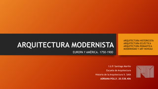 ARQUITECTURA MODERNISTA
EUROPA Y AMÉRICA. 1750-1900
ARQUITECTURA HISTORICISTA
ARQUITECTURA ECLÉCTICA
ARQUITECTURA ROMANTICA
MODERNISMO Y ART NOVEAU
I.U.P. Santiago Mariño
Escuela de Arquitectura
Historia de la Arquitectura II. SAIA
ADRIANA POLLY. 20.538.406
 