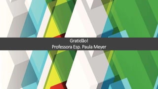 Gratidão!
Professora Esp. Paula Meyer
 