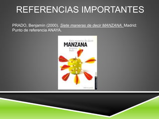 REFERENCIAS IMPORTANTES
PRADO, Benjamín (2000). Siete maneras de decir MANZANA. Madrid:
Punto de referencia ANAYA.
 