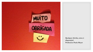 Qualquer dúvida, estou à
disposição!
Professora Paula Meyer
 