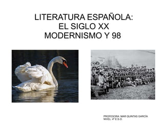 LITERATURA ESPAÑOLA:
     EL SIGLO XX
   MODERNISMO Y 98




              PROFESORA: MAR QUINTAS GARCÍA
              NIVEL: 4º E.S.O.
 