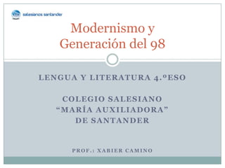 Modernismo y
   Generación del 98

LENGUA Y LITERATURA 4.ºESO

    COLEGIO SALESIANO
   “MARÍA AUXILIADORA”
      DE SANTANDER


     PROF.: XABIER CAMINO
 