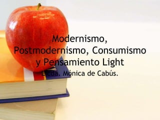 Modernismo,
Postmodernismo, Consumismo
y Pensamiento Light
Licda. Mónica de Cabús.
 