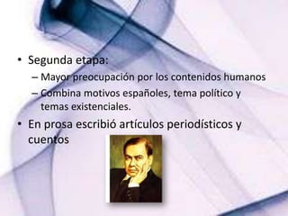 Segunda etapa: Mayor preocupación por los contenidos humanosCombina motivos españoles, tema político y temas existenciales.En prosa escribió artículos periodísticos y cuentos