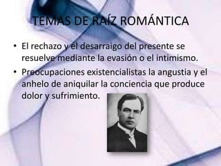 TEMAS DE RAÍZ ROMÁNTICA El rechazo y el desarraigo del presente se resuelve mediante la evasión o el intimismo.Preocupaciones existencialistas la angustia y el anhelo de aniquilar la conciencia que produce dolor y sufrimiento.