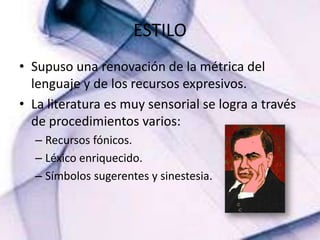 ESTILOSupuso una renovación de la métrica del lenguaje y de los recursos expresivos.La literatura es muy sensorial se logra a través de procedimientos varios:Recursos fónicos.Léxico enriquecido.Símbolos sugerentes y sinestesia.