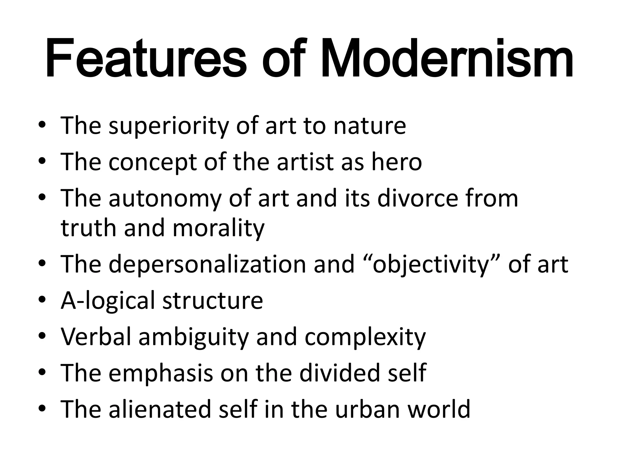 Features of Modernism
• The superiority of art to nature
• The concept of the artist as hero
• The autonomy of art and its divorce from
  truth and morality
• The depersonalization and “objectivity” of art
• A-logical structure
• Verbal ambiguity and complexity
• The emphasis on the divided self
• The alienated self in the urban world
 