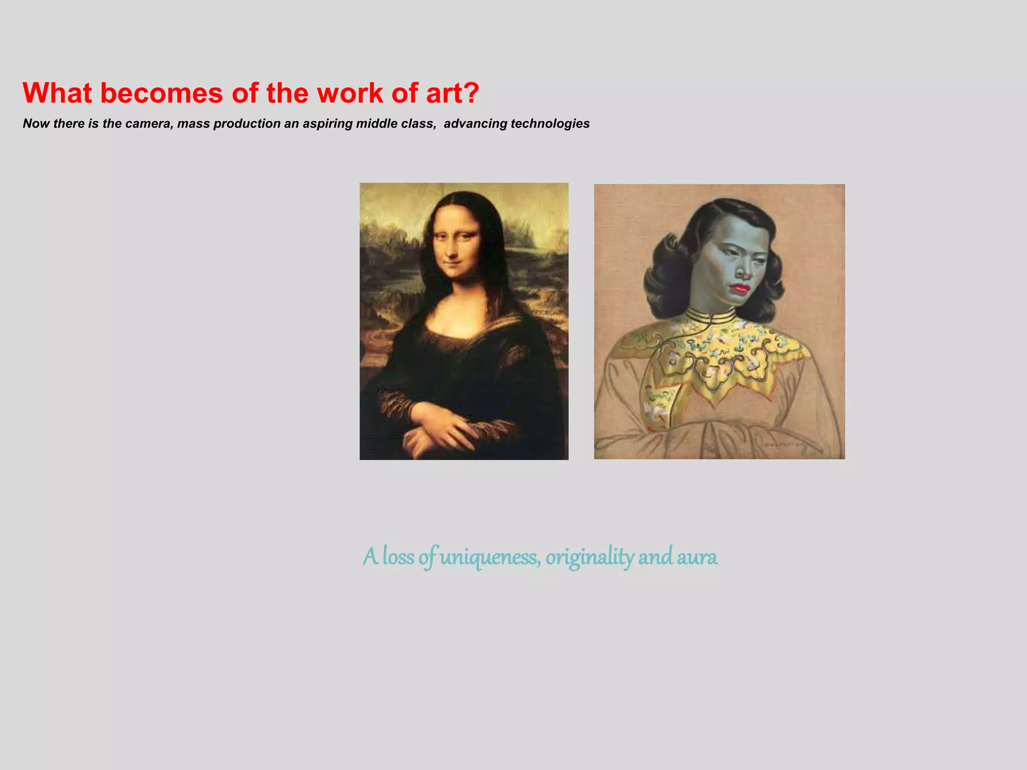 What becomes of the work of art?
Now there is the camera, mass production an aspiring middle class, advancing technologies
A lossof uniqueness, originalityandaura
 