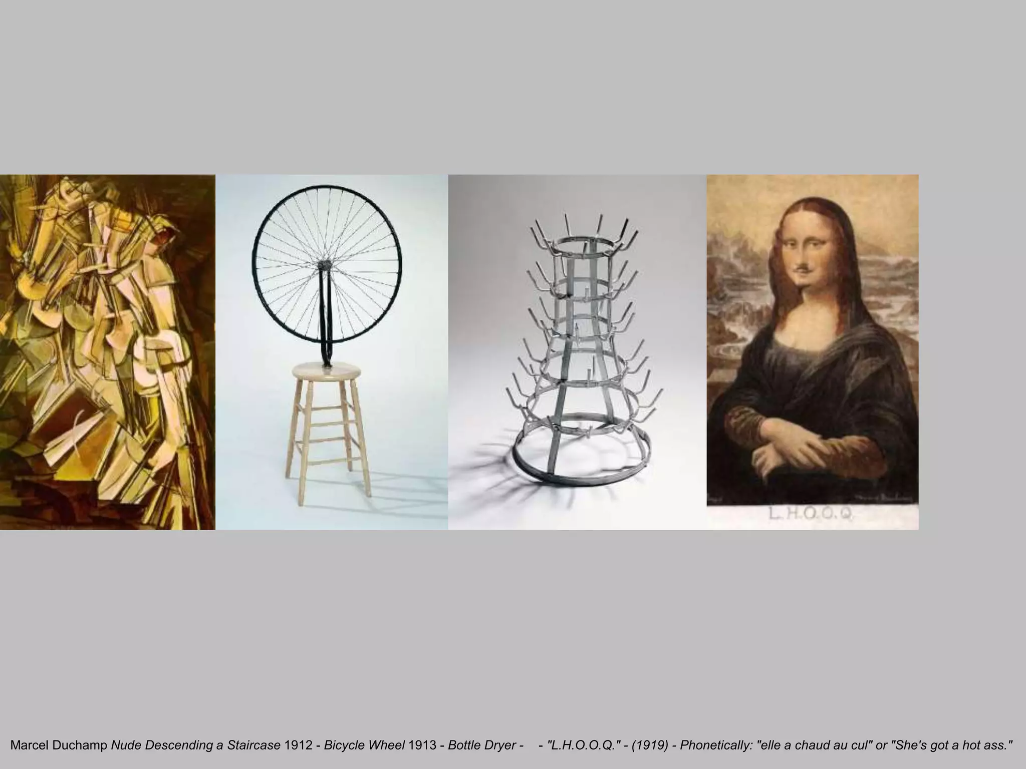 Marcel Duchamp Nude Descending a Staircase 1912 - Bicycle Wheel 1913 - Bottle Dryer - - "L.H.O.O.Q." - (1919) - Phonetically: "elle a chaud au cul" or "She's got a hot ass."
 