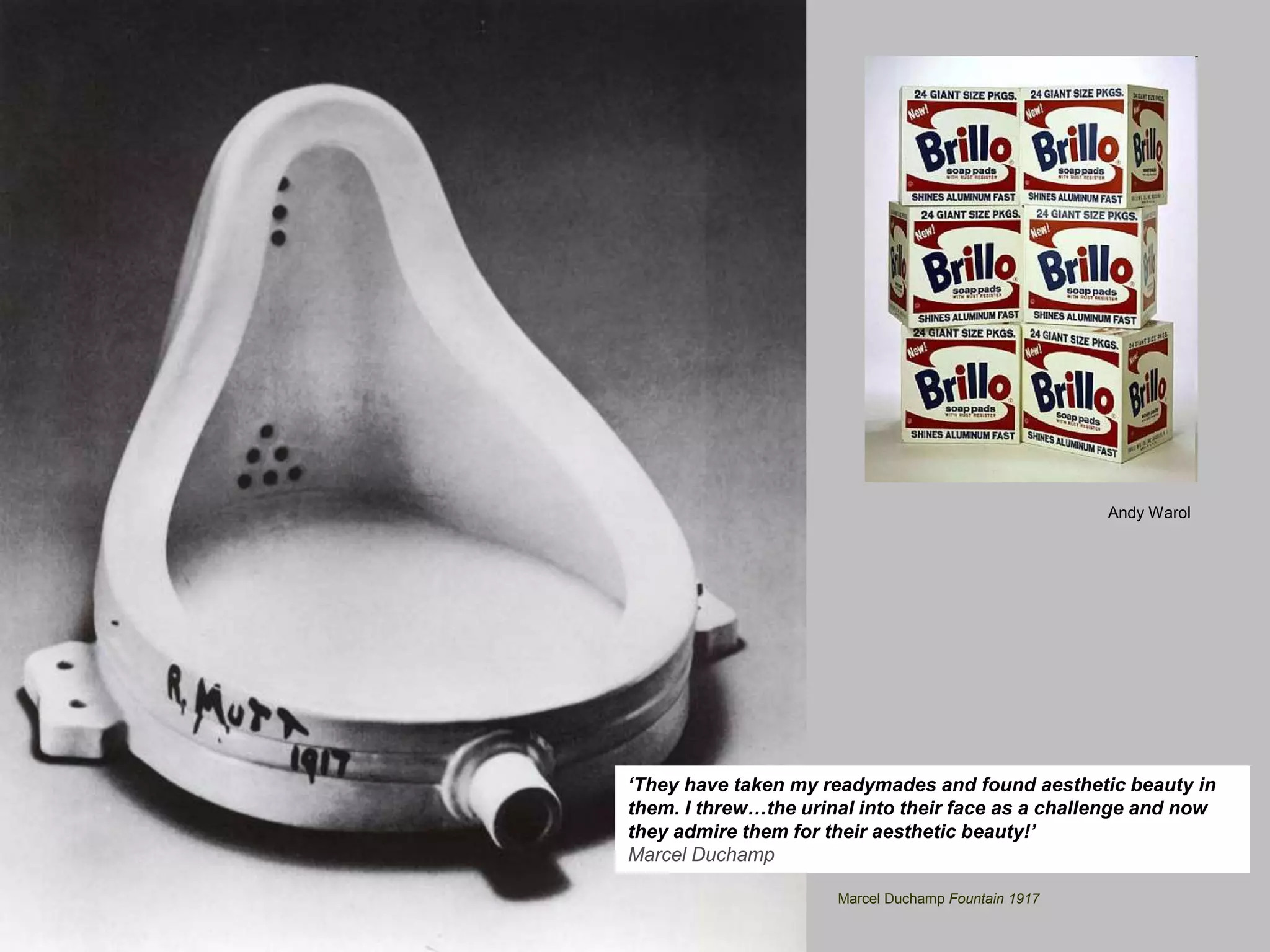 Marcel Duchamp Fountain 1917
Andy Warol
‘They have taken my readymades and found aesthetic beauty in
them. I threw…the urinal into their face as a challenge and now
they admire them for their aesthetic beauty!’
Marcel Duchamp
 