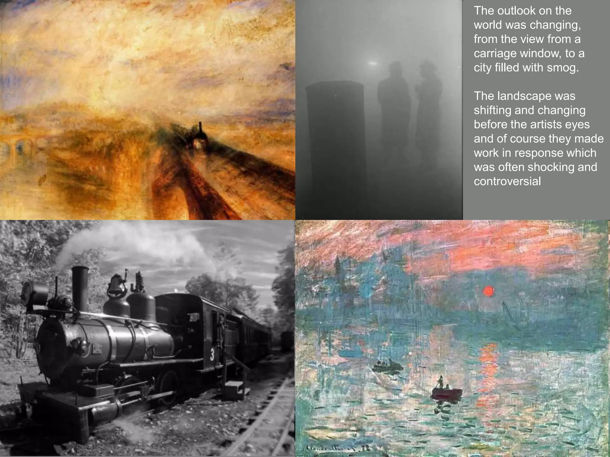 The outlook on the
world was changing,
from the view from a
carriage window, to a
city filled with smog.
The landscape was
shifting and changing
before the artists eyes
and of course they made
work in response which
was often shocking and
controversial
 