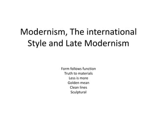 Modernism, The international Style and Late Modernism Form follows function Truth to materials Less is more Golden mean Clean lines Sculptural 