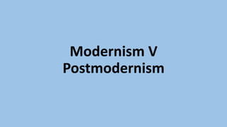 Modernism V
Postmodernism
 