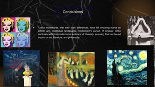 Conclusions
● These movements, with their stark differences, have left enduring marks on
artistic and intellectual landscapes. Modernism's pursuit of singular truths
contrasts with postmodernism's embrace of diversity, ensuring their continued
impact on art, literature, and philosophy.
 