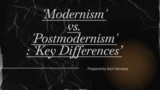 'Modernism'
vs.
'Postmodernism'
: 'Key Differences’
Prepared by Aarti Sarvaiya
 