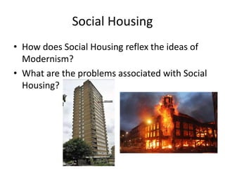 Social Housing
• How does Social Housing reflex the ideas of
Modernism?
• What are the problems associated with Social
Housing?
 