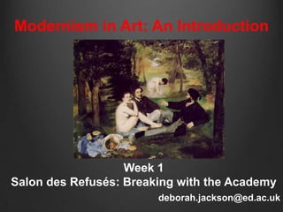 Modernism in Art: An Introduction




                   Week 1
Salon des Refusés: Breaking with the Academy
                        deborah.jackson@ed.ac.uk
 