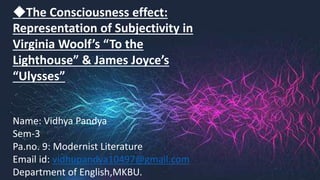 ◆The Consciousness effect:
Representation of Subjectivity in
Virginia Woolf’s “To the
Lighthouse” & James Joyce’s
“Ulysses”
Name: Vidhya Pandya
Sem-3
Pa.no. 9: Modernist Literature
Email id: vidhupandya10497@gmail.com
Department of English,MKBU.
 