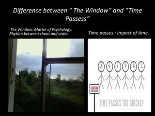 Difference between “ The Window” and “Time
Passess”
The Window: Matter of Psychology.
Rhythm between chaos and order.

Time passes : Impact of time.

 