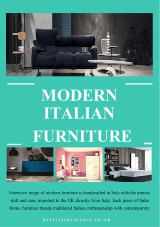 b e l v i s i f u r n i t u r e . c o . u k
MODERN
ITALIAN
FURNITURE
Extensive range of modern furniture is handcrafted in Italy with the utmost
skill and care, imported to the UK directly from Italy. Each piece of Italia
Home furniture blends traditional Italian craftsmanship with contemporary
 