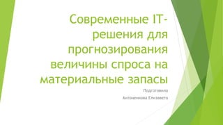 Современные IT-
решения для
прогнозирования
величины спроса на
материальные запасы
Подготовила
Антоненкова Елизавета
 