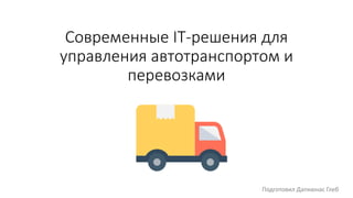 Современные IT-решения для
управления автотранспортом и
перевозками
Подготовил Дапкюнас Глеб
 