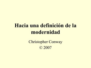 Hacia una definición de la modernidad Christopher Conway © 2007 