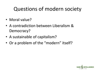 Questions of modern society
• Moral value?
• A contradiction between Liberalism &
Democracy?
• A sustainable of capitalism?
• Or a problem of the “modern” itself?
 