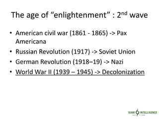 The age of “enlightenment” : 2nd wave
• American civil war (1861 - 1865) -> Pax
Americana
• Russian Revolution (1917) -> Soviet Union
• German Revolution (1918–19) -> Nazi
• World War II (1939 – 1945) -> Decolonization
 