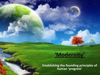 ‘Modernity’
Establishing the founding principles of
human ‘progress’
 