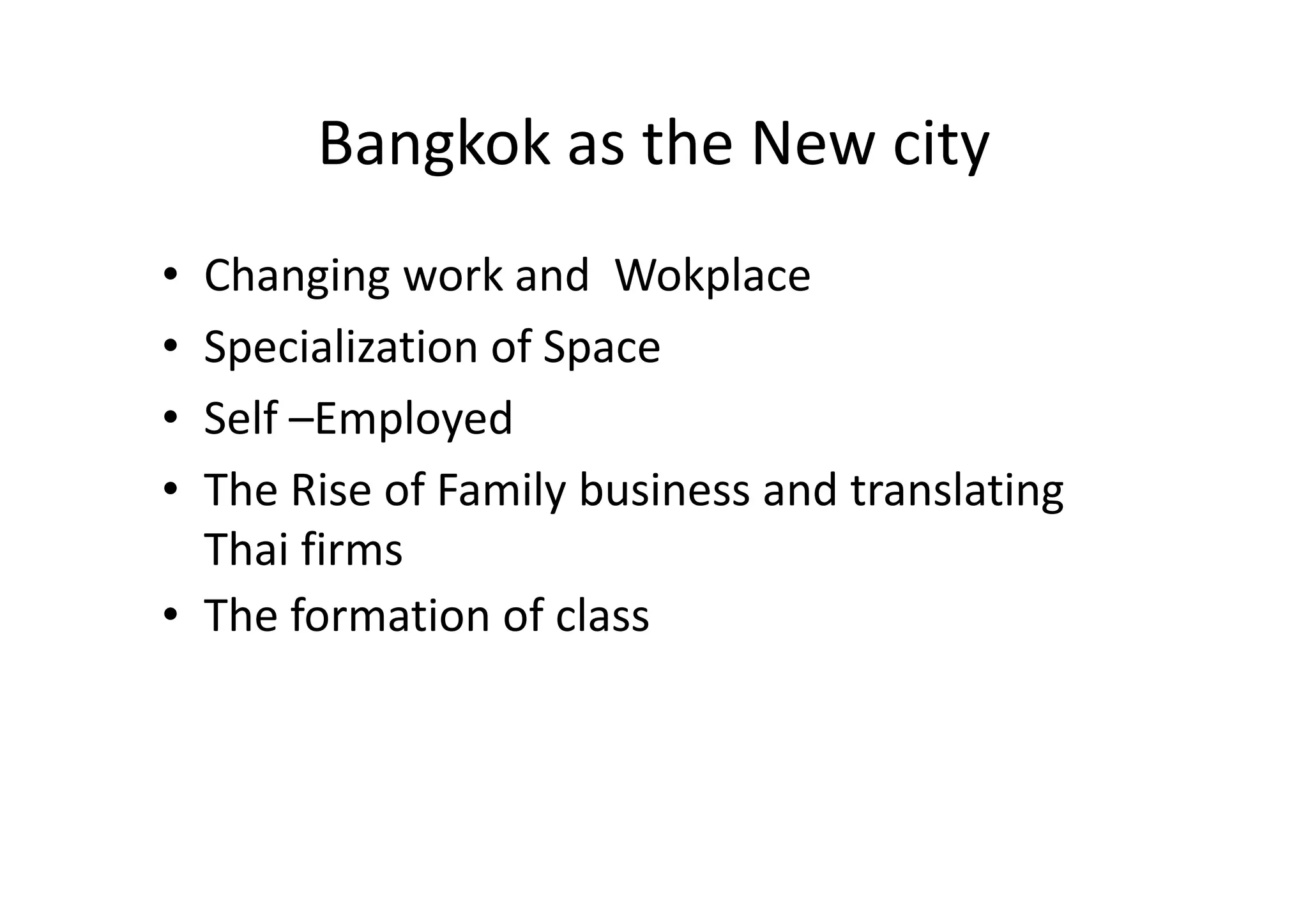 Bangkok as the New city
Changing work and Wokplace
Specialization of Space
Self –Employed
The Rise of Family business and translating
Thai firms
• The formation of class

•
•
•
•

 