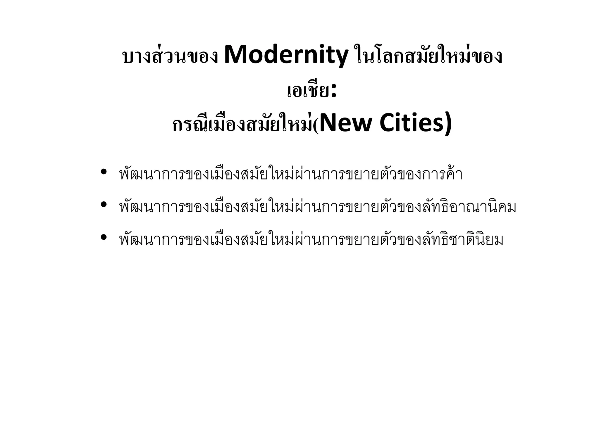 บางส่ วนของ Modernity ในโลกสมัยใหม่ ของ
เอเชีย:
กรณีเมืองสมัยใหม่ (New Cities)
• พัฒนาการของเมืองสมัยใหม่ผานการขยายตัวของการค้ า
่
• พัฒนาการของเมืองสมัยใหม่ผานการขยายตัวของลัทธิอาณานิคม
่
• พัฒนาการของเมืองสมัยใหม่ผานการขยายตัวของลัทธิชาตินิยม
่

 