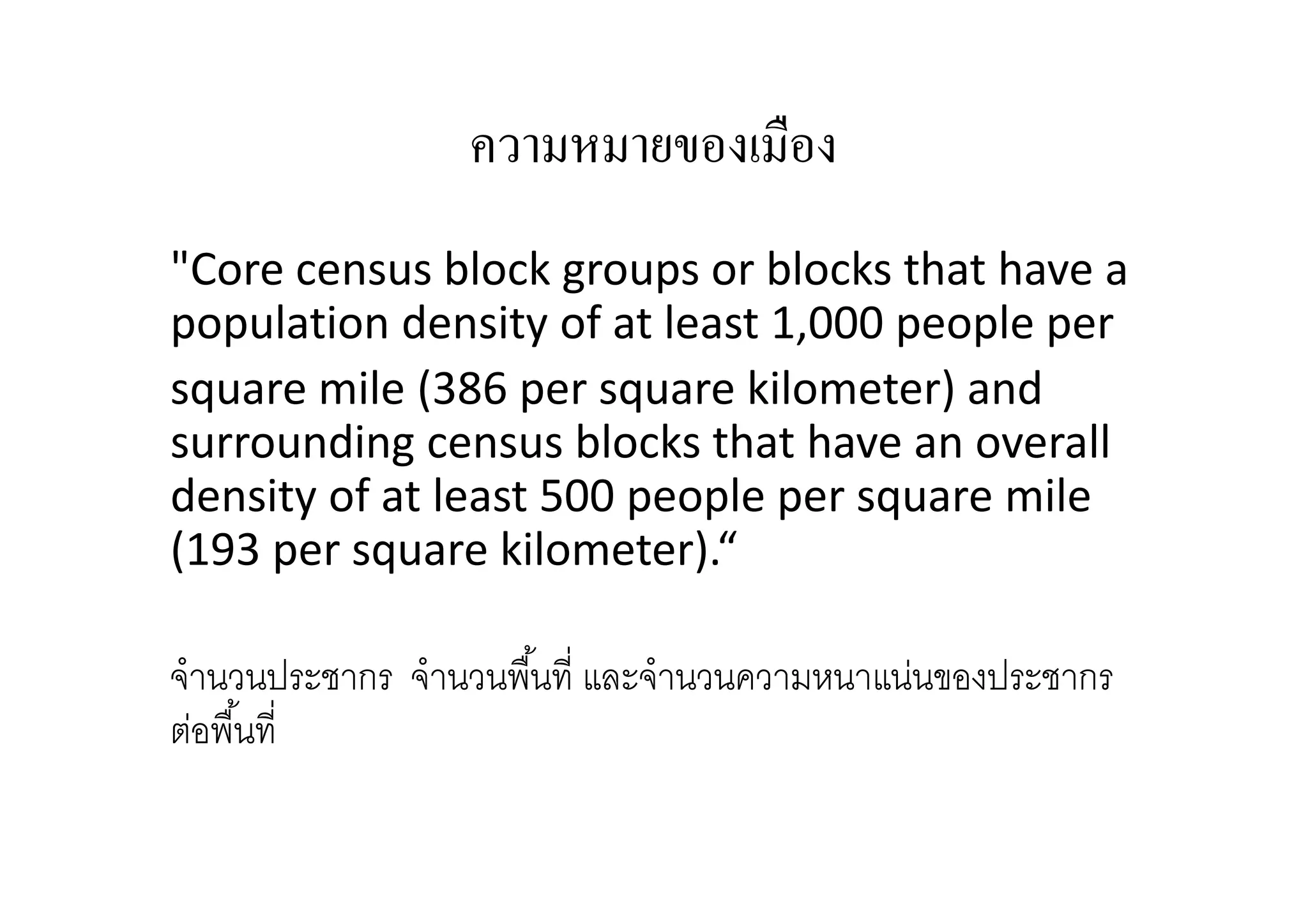 ความหมายของเมือง
"Core census block groups or blocks that have a
population density of at least 1,000 people per
square mile (386 per square kilometer) and
surrounding census blocks that have an overall
density of at least 500 people per square mile
(193 per square kilometer).“
จํานวนประชากร จํานวนพืนที และจํานวนความหนาแน่นของประชากร
ต่อพืนที

 