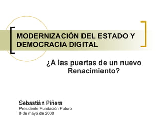 MODERNIZACIÓN DEL ESTADO Y DEMOCRACIA DIGITAL ¿A las puertas de un nuevo Renacimiento? Sebastián Piñera Presidente Fundación Futuro 8 de mayo de 2008 