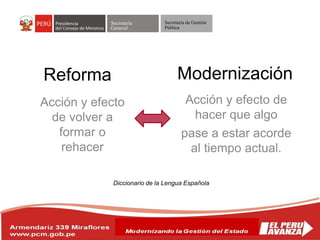 Secretaría
General
Secretaría de Gestión
Pública
Acción y efecto
de volver a
formar o
rehacer
Reforma
Diccionario de la Lengua Española
Modernización
Acción y efecto de
hacer que algo
pase a estar acorde
al tiempo actual.
 