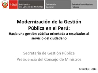 Modernización de la Gestión
Pública en el Perú:
Hacia una gestión pública orientada a resultados al
servicio del ciudadano
Secretaría de Gestión Pública
Presidencia del Consejo de Ministros
Setiembre - 2013
 