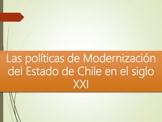Las políticas de Modernización
del Estado de Chile en el siglo
XXI
 