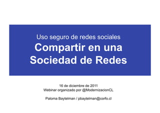 Uso seguro de redes sociales
 Compartir en una
Sociedad de Redes

            16 de diciembre de 2011
   Webinar organizado por @ModernizacionCL

    Paloma Baytelman / pbaytelman@corfo.cl
 