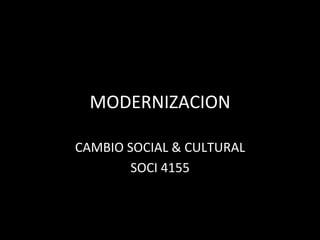 MODERNIZACION	
CAMBIO	SOCIAL	&	CULTURAL	
SOCI	4155	
 