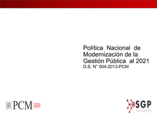 Política Nacional de
Modernización de la
Gestión Pública al 2021
D.S. N° 004-2013-PCM
 