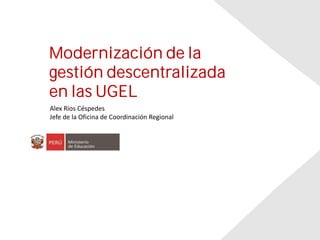 ‹Nº›
Modernización de la
gestión descentralizada
en las UGEL
Alex Ríos Céspedes
Jefe de la Oficina de Coordinación Regional
 
