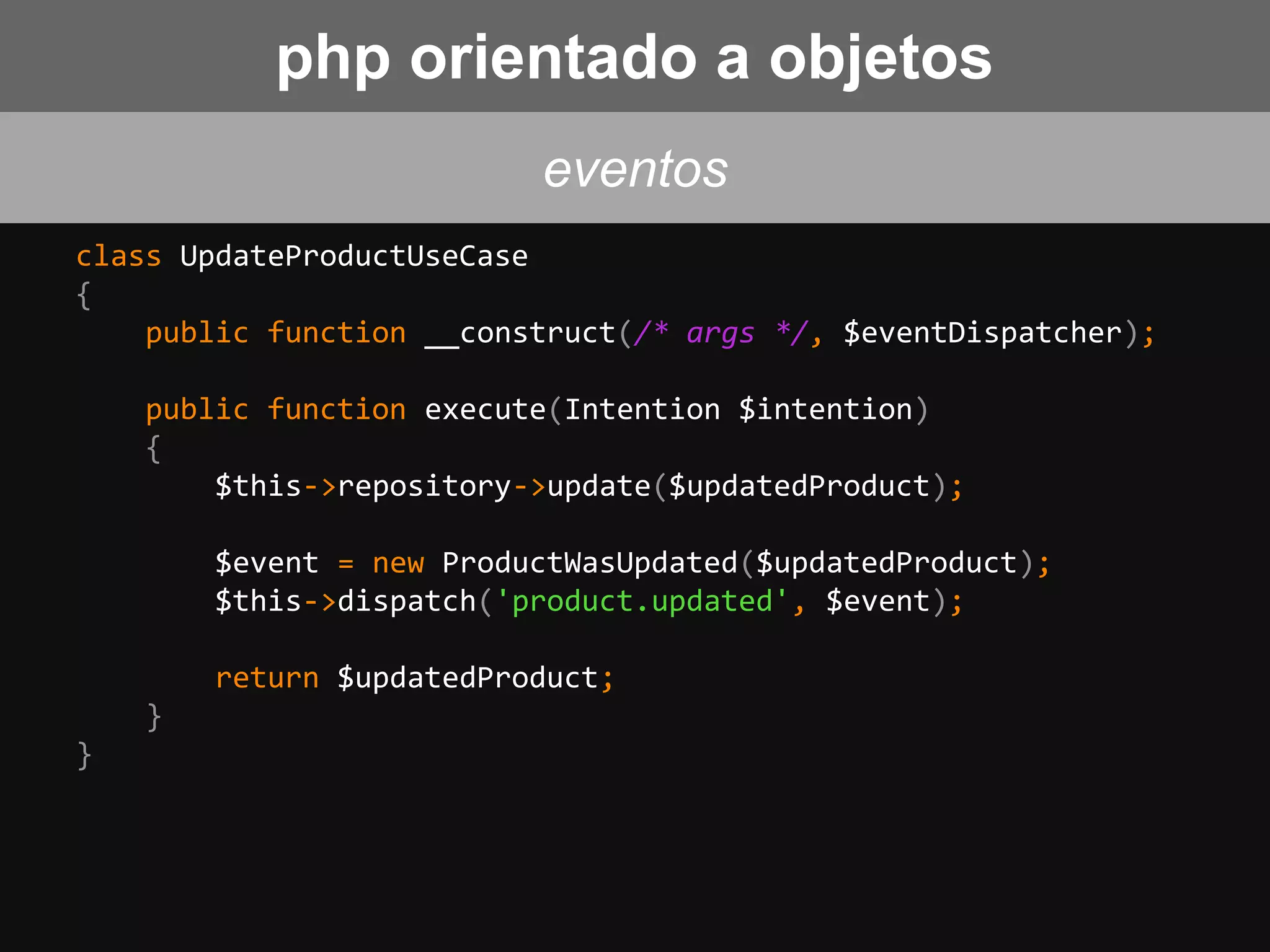 class UpdateProductUseCase
{
public function __construct(/* args */, $eventDispatcher);
public function execute(Intention $intention)
{
$this->repository->update($updatedProduct);
$event = new ProductWasUpdated($updatedProduct);
$this->dispatch('product.updated', $event);
return $updatedProduct;
}
}
eventos
php orientado a objetos
 