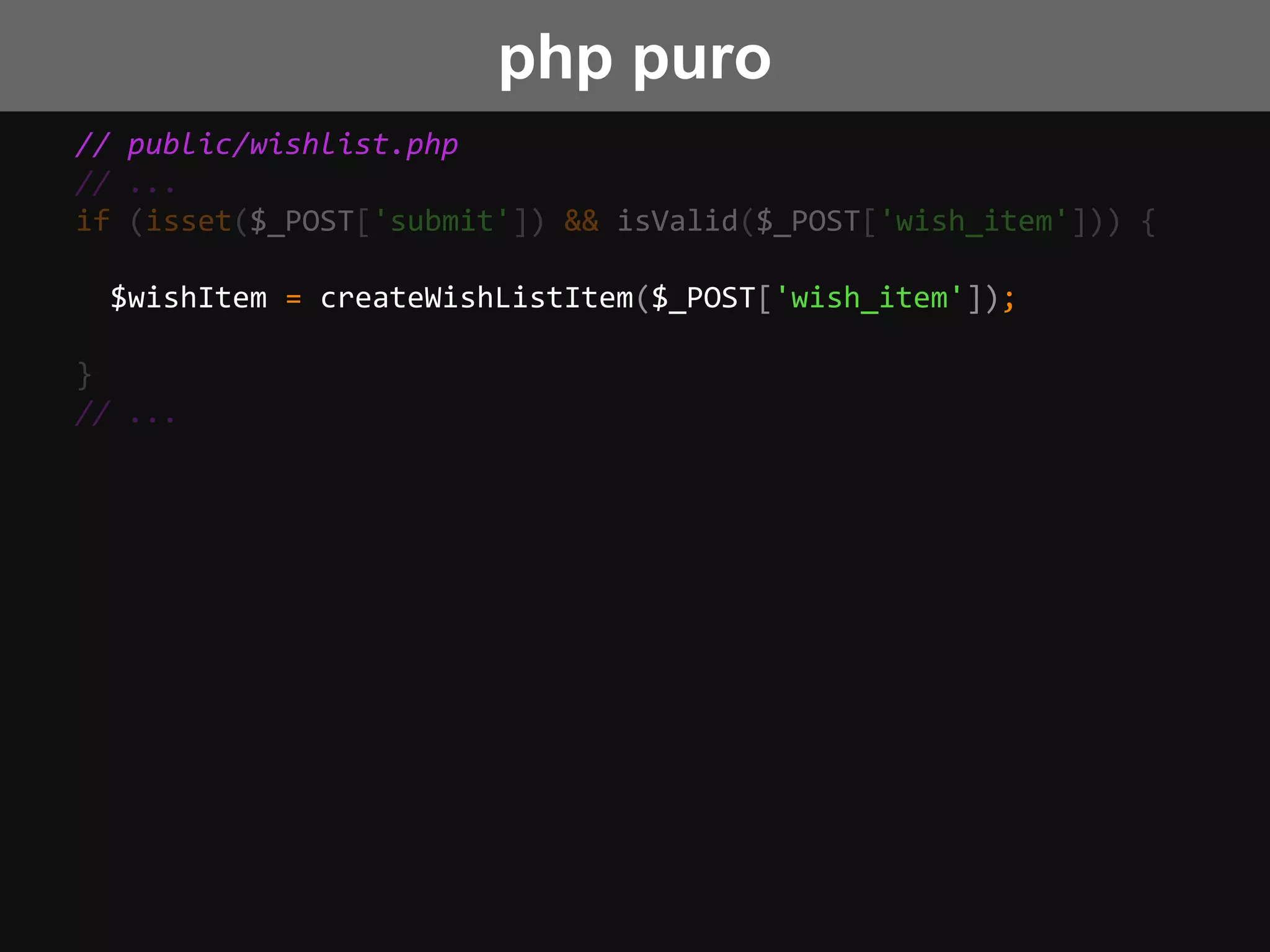 // public/wishlist.php
// ...
if (isset($_POST['submit']) && isValid($_POST['wish_item'])) {
$wishItem = createWishListItem($_POST['wish_item']);
}
// ...
php puro
 