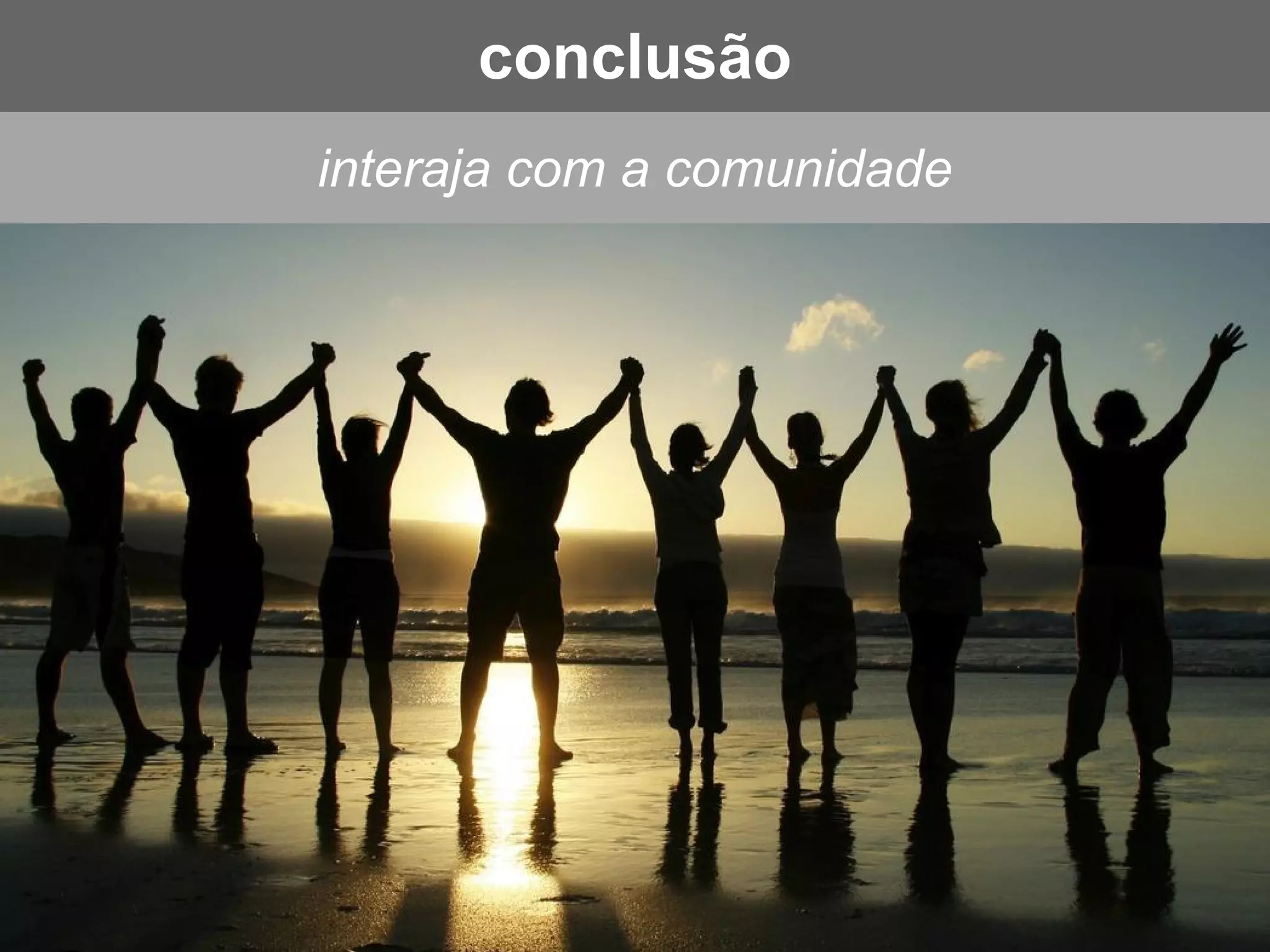 interaja com a comunidade
conclusão
 