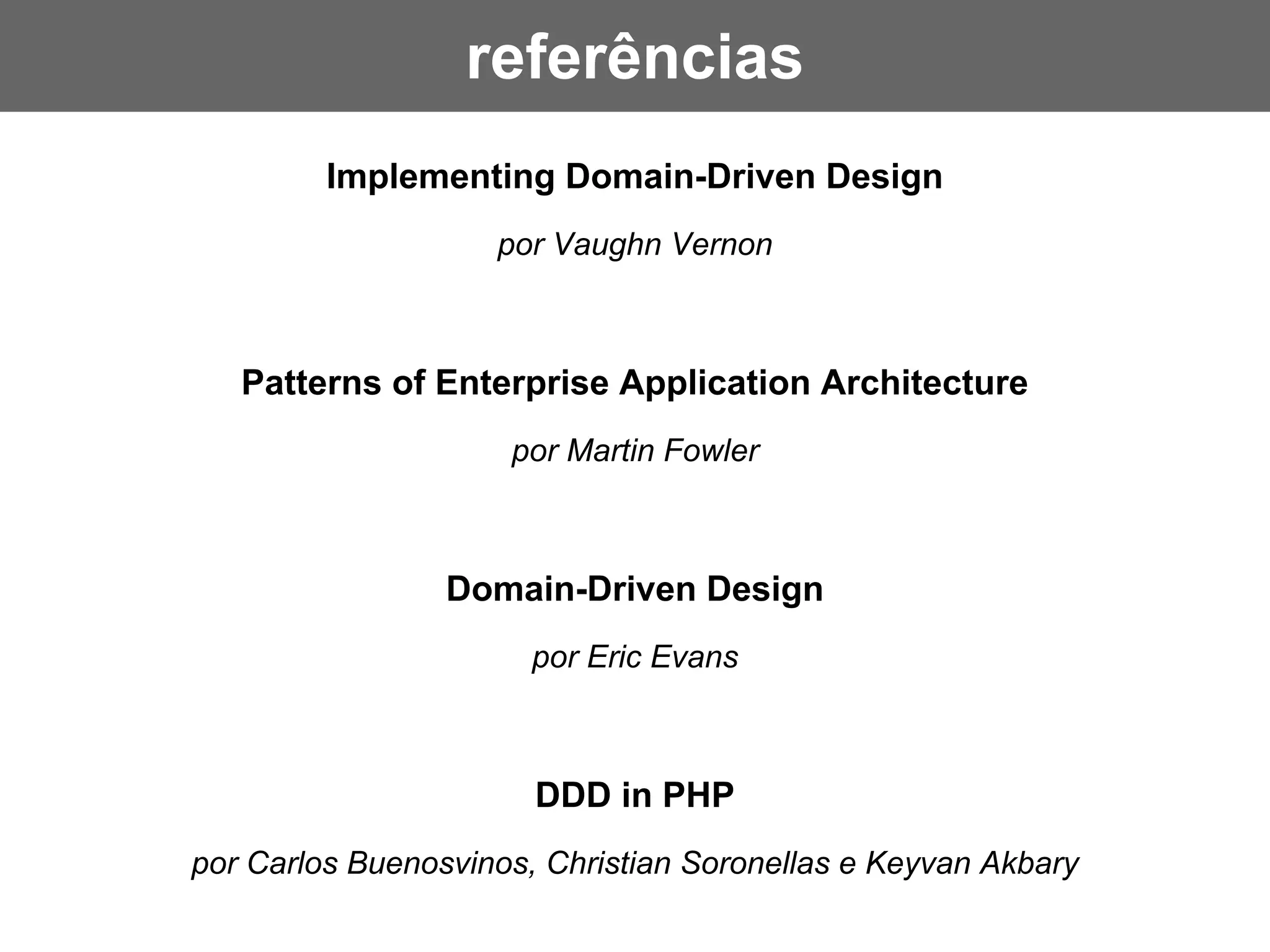 Implementing Domain-Driven Design
por Vaughn Vernon
Patterns of Enterprise Application Architecture
por Martin Fowler
Domain-Driven Design
por Eric Evans
DDD in PHP
por Carlos Buenosvinos, Christian Soronellas e Keyvan Akbary
referências
 