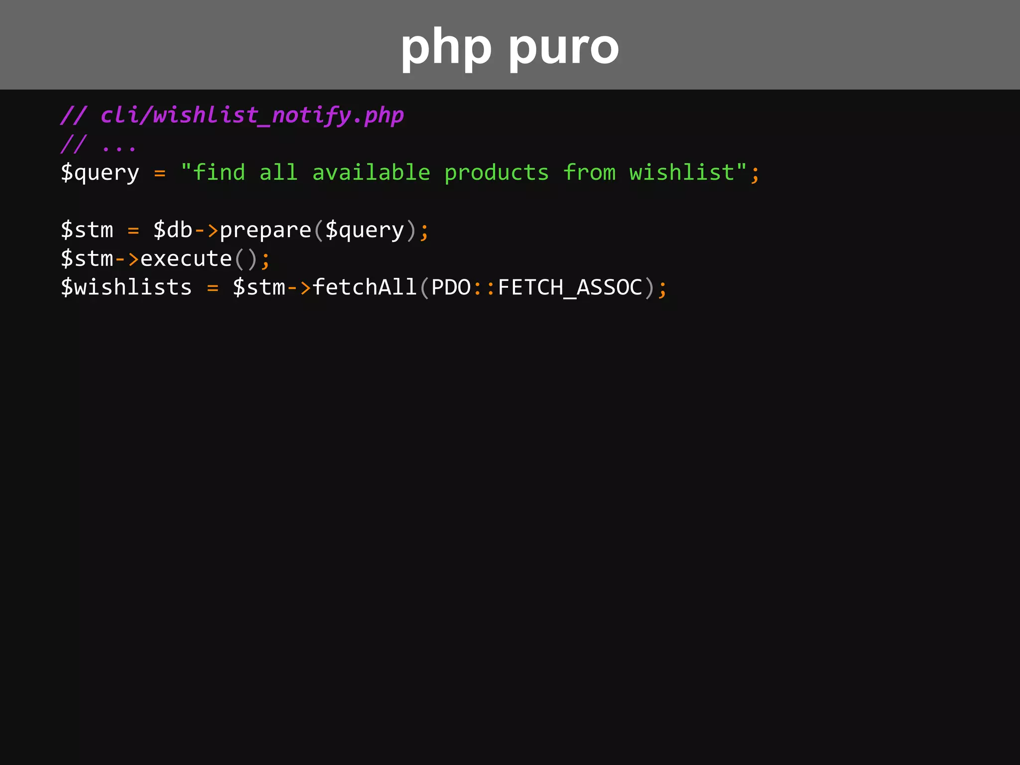// cli/wishlist_notify.php
// ...
$query = "find all available products from wishlist";
$stm = $db->prepare($query);
$stm->execute();
$wishlists = $stm->fetchAll(PDO::FETCH_ASSOC);
php puro
 