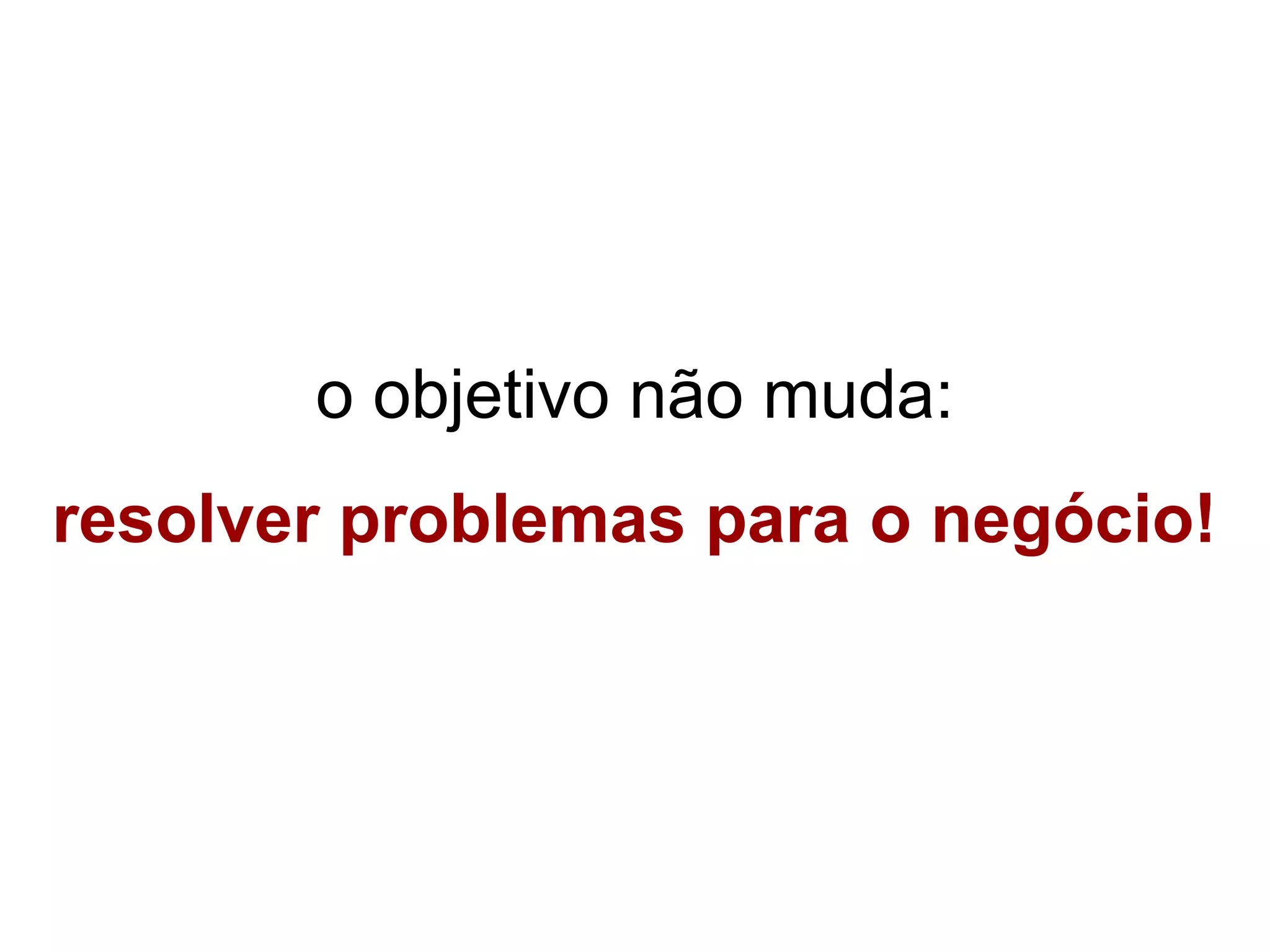 o objetivo não muda:
resolver problemas para o negócio!
 