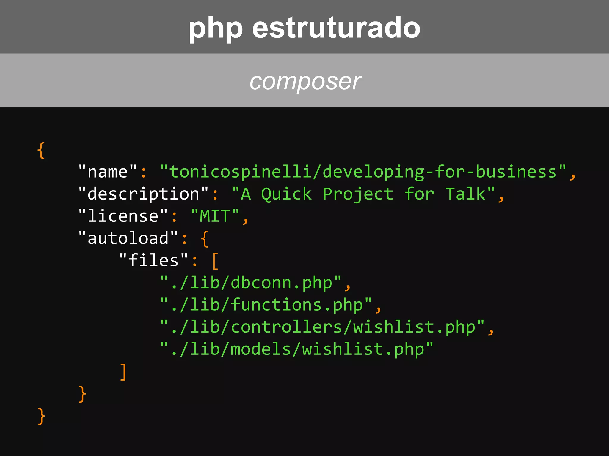 {
"name": "tonicospinelli/developing-for-business",
"description": "A Quick Project for Talk",
"license": "MIT",
"autoload": {
"files": [
"./lib/dbconn.php",
"./lib/functions.php",
"./lib/controllers/wishlist.php",
"./lib/models/wishlist.php"
]
}
}
composer
php estruturado
 