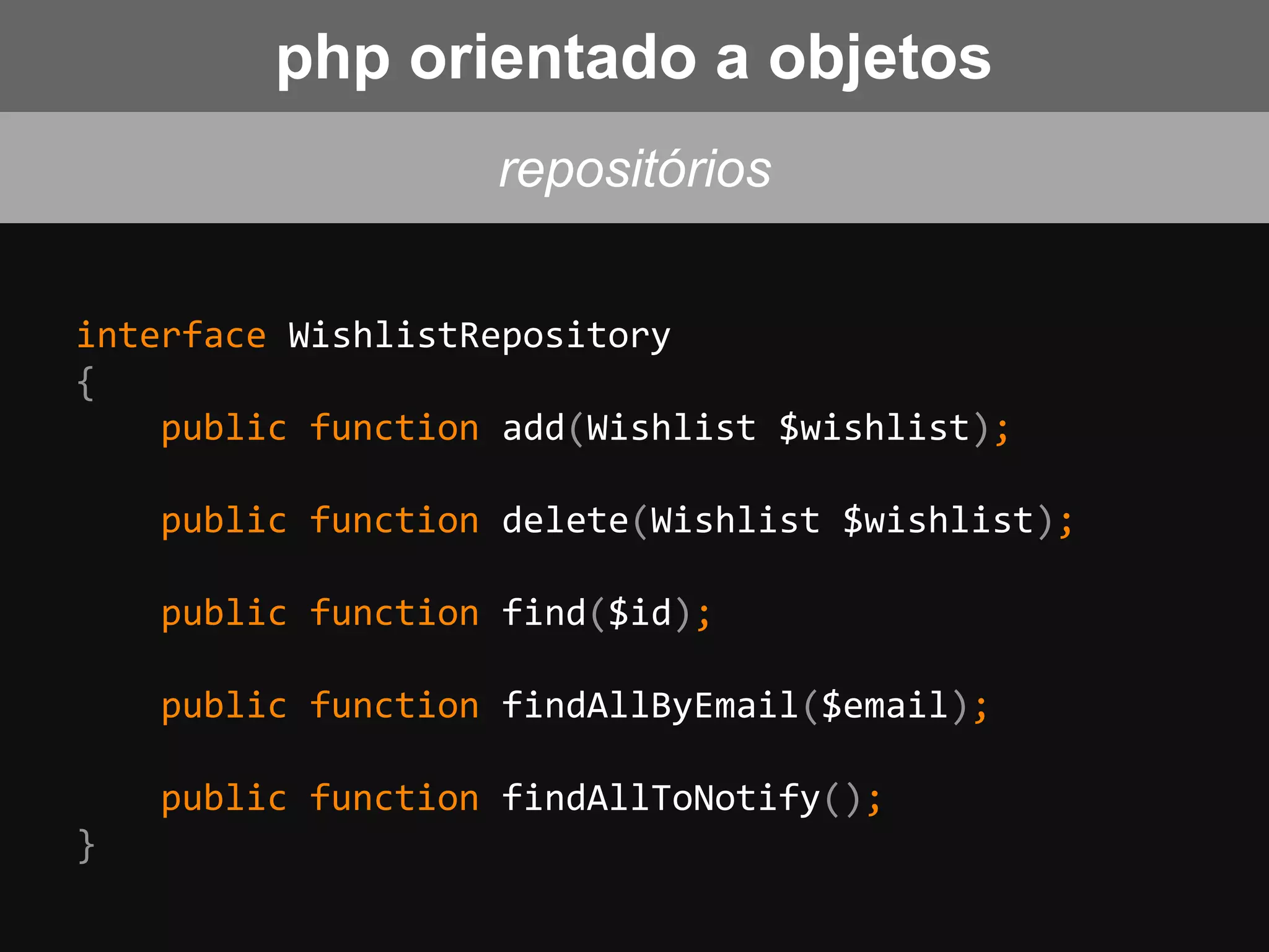interface WishlistRepository
{
public function add(Wishlist $wishlist);
public function delete(Wishlist $wishlist);
public function find($id);
public function findAllByEmail($email);
public function findAllToNotify();
}
repositórios
php orientado a objetos
 