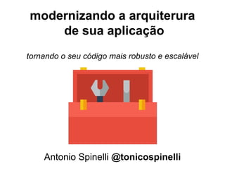 modernizando a arquitertura
de sua aplicação
Antonio Spinelli @tonicospinelli
tornando o seu código mais robusto e escalável
 